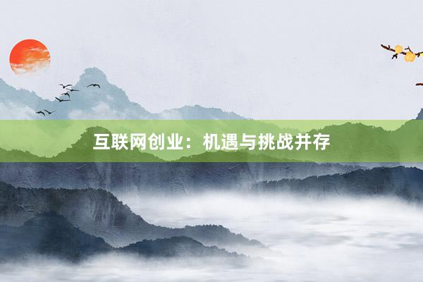 互联网创业：机遇与挑战并存