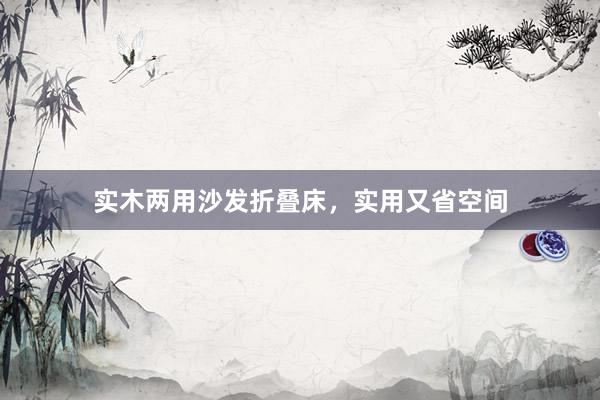 实木两用沙发折叠床，实用又省空间