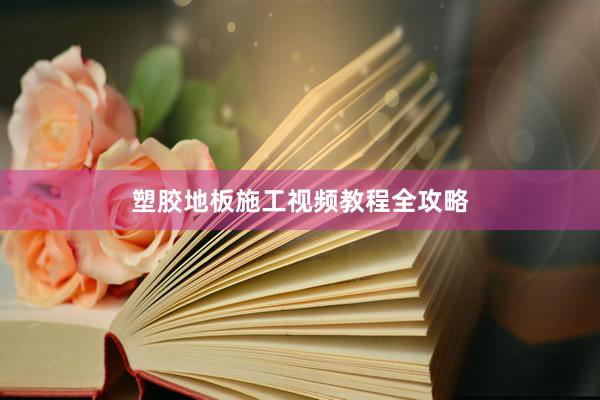 塑胶地板施工视频教程全攻略