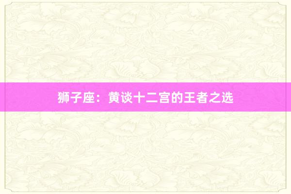 狮子座：黄谈十二宫的王者之选