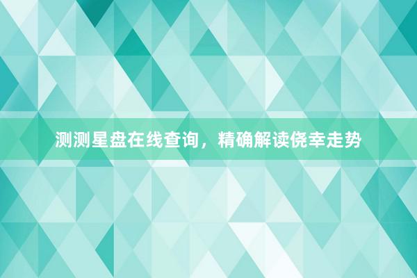 测测星盘在线查询，精确解读侥幸走势