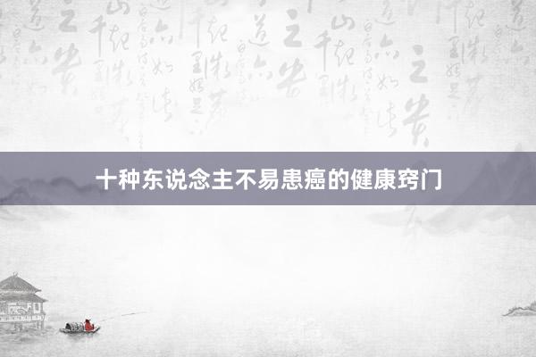 十种东说念主不易患癌的健康窍门
