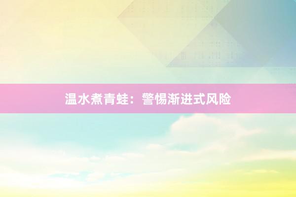 温水煮青蛙：警惕渐进式风险