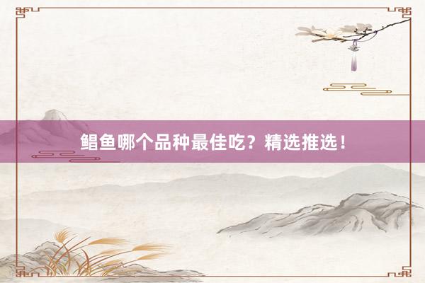 鲳鱼哪个品种最佳吃？精选推选！